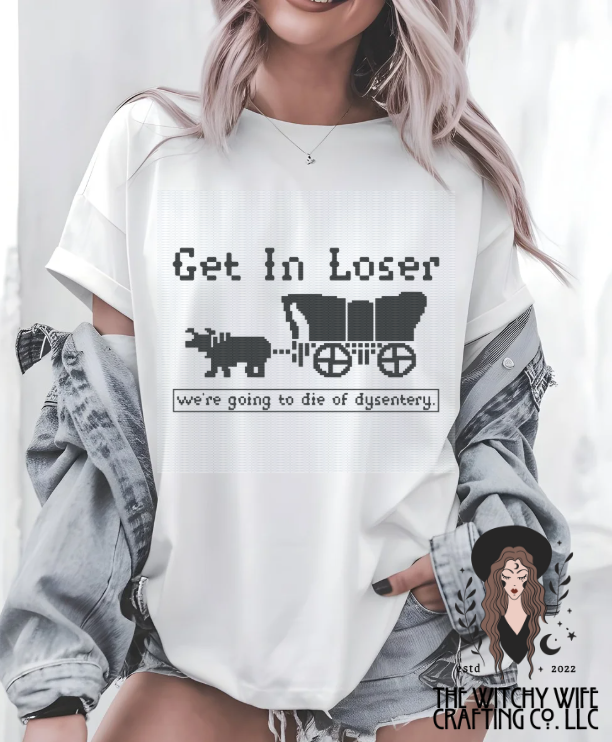 GET IN LOSER WE'RE GOING TO DIE OF DYSENTERY